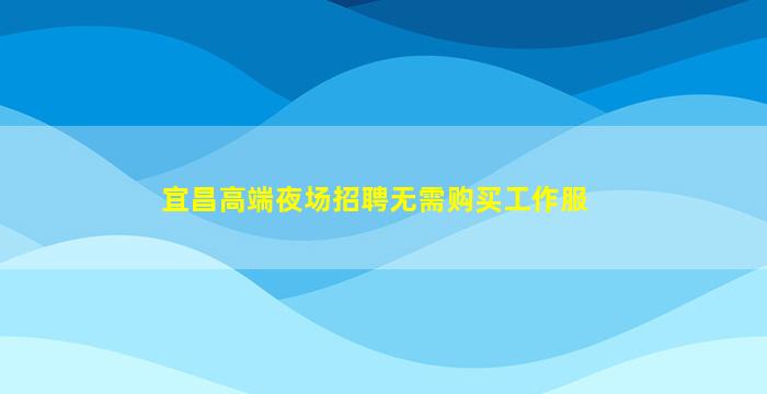 宜昌高端夜场招聘无需购买工作服