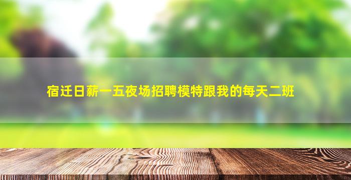 宿迁日薪一五夜场招聘模特跟我的每天二班